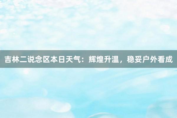 吉林二说念区本日天气：辉煌升温，稳妥户外看成