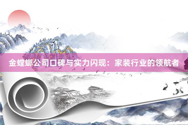 金螳螂公司口碑与实力闪现：家装行业的领航者